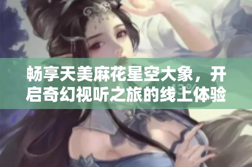 畅享天美麻花星空大象，开启奇幻视听之旅的线上体验