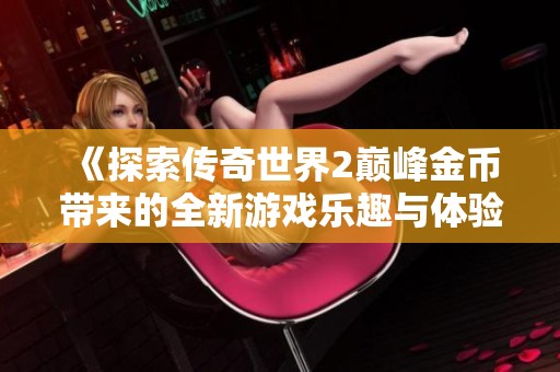 《探索传奇世界2巅峰金币带来的全新游戏乐趣与体验》