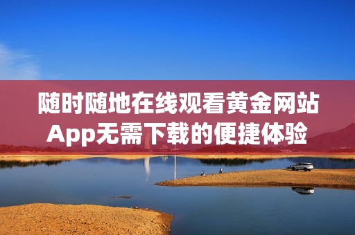 随时随地在线观看黄金网站App无需下载的便捷体验