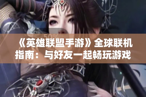 《英雄联盟手游》全球联机指南：与好友一起畅玩游戏的秘密技巧！