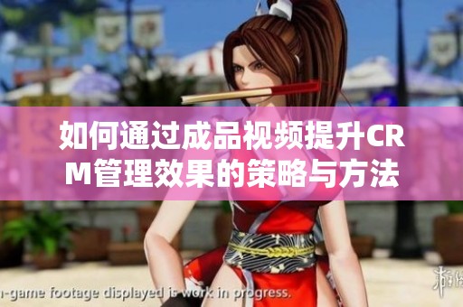 如何通过成品视频提升CRM管理效果的策略与方法