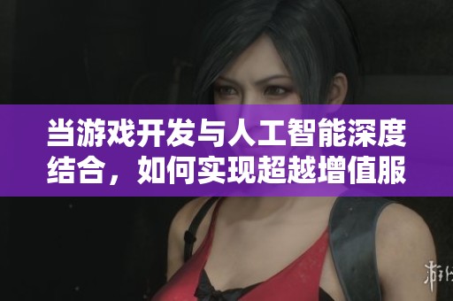 当游戏开发与人工智能深度结合，如何实现超越增值服务的创新应用？