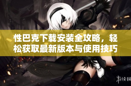 性巴克下载安装全攻略，轻松获取最新版本与使用技巧