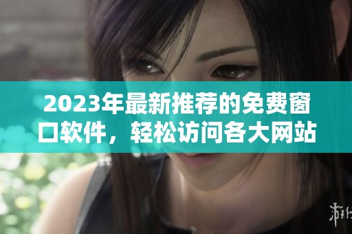 2023年最新推荐的免费窗口软件，轻松访问各大网站
