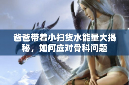 爸爸带着小扫货水能量大揭秘，如何应对骨科问题