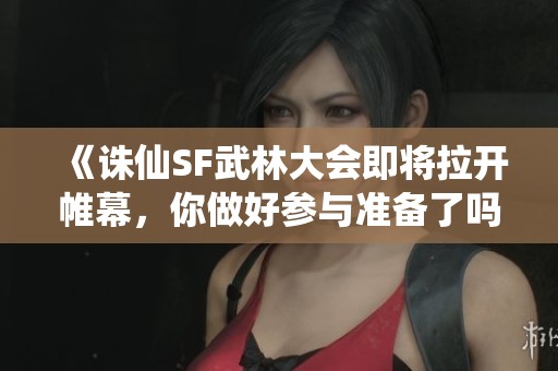 《诛仙SF武林大会即将拉开帷幕，你做好参与准备了吗》