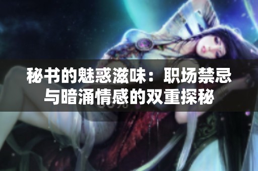 秘书的魅惑滋味：职场禁忌与暗涌情感的双重探秘