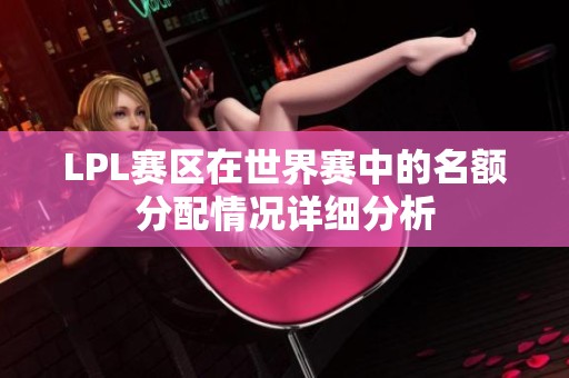 LPL赛区在世界赛中的名额分配情况详细分析