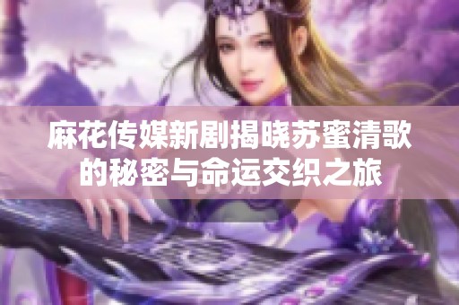 麻花传媒新剧揭晓苏蜜清歌的秘密与命运交织之旅