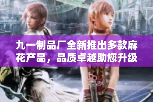 九一制品厂全新推出多款麻花产品，品质卓越助您升级生活