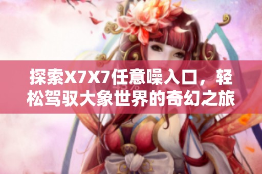 探索X7X7任意噪入口，轻松驾驭大象世界的奇幻之旅