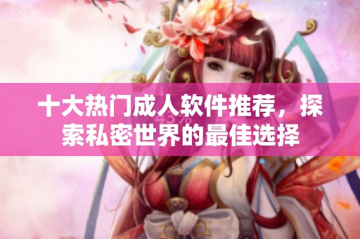 十大热门成人软件推荐，探索私密世界的最佳选择