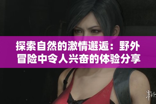 探索自然的激情邂逅：野外冒险中令人兴奋的体验分享