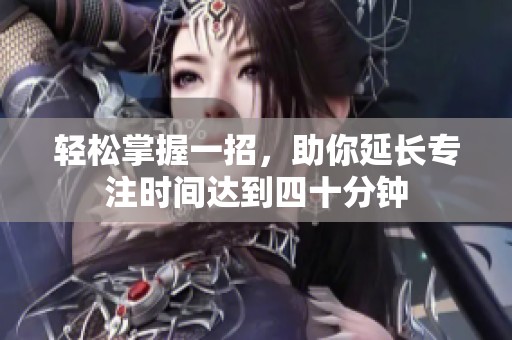 轻松掌握一招，助你延长专注时间达到四十分钟