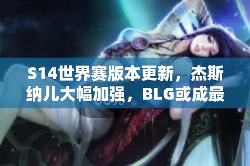 S14世界赛版本更新，杰斯纳儿大幅加强，BLG或成最大黑马