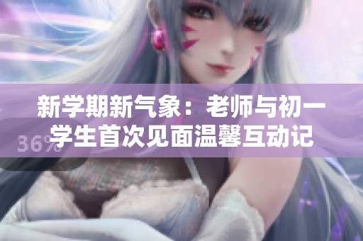 新学期新气象：老师与初一学生首次见面温馨互动记