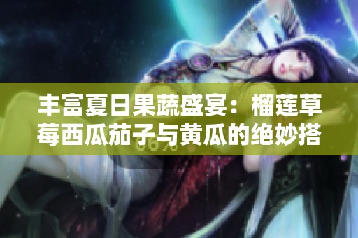 丰富夏日果蔬盛宴：榴莲草莓西瓜茄子与黄瓜的绝妙搭配