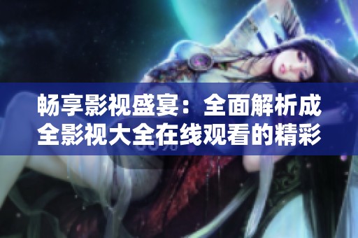 畅享影视盛宴：全面解析成全影视大全在线观看的精彩内容