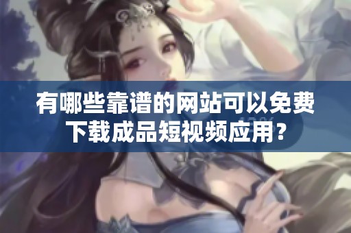 有哪些靠谱的网站可以免费下载成品短视频应用？