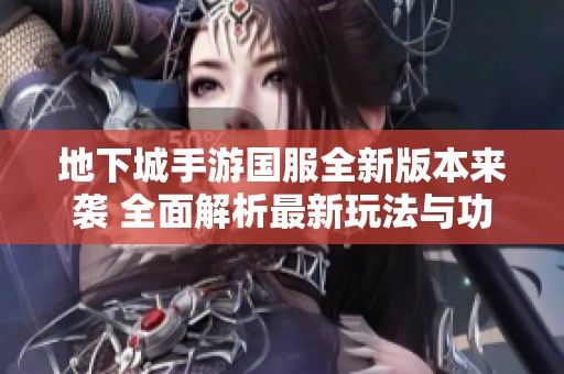 地下城手游国服全新版本来袭 全面解析最新玩法与功能