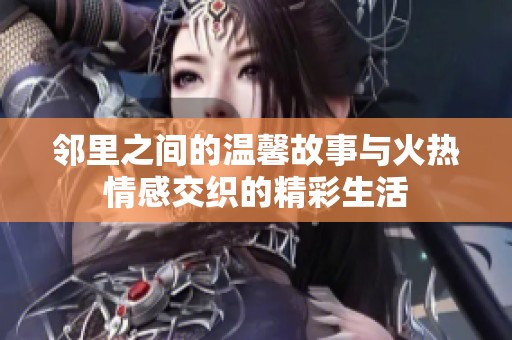 邻里之间的温馨故事与火热情感交织的精彩生活