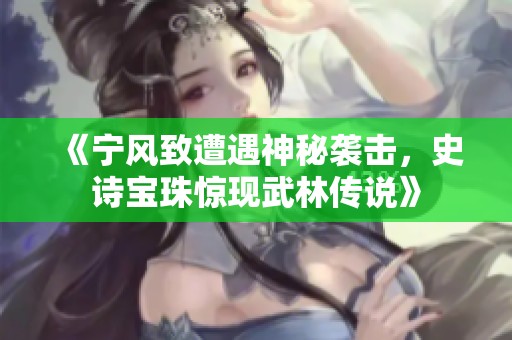 《宁风致遭遇神秘袭击，史诗宝珠惊现武林传说》