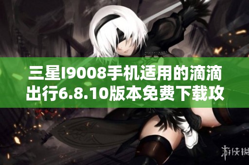 三星I9008手机适用的滴滴出行6.8.10版本免费下载攻略