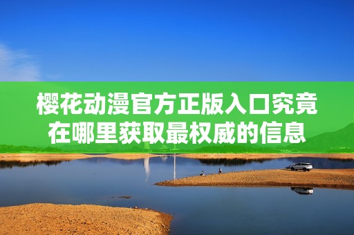 樱花动漫官方正版入口究竟在哪里获取最权威的信息