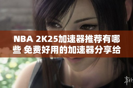 NBA 2K25加速器推荐有哪些 免费好用的加速器分享给你