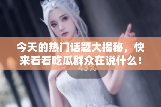 今天的热门话题大揭秘，快来看看吃瓜群众在说什么！
