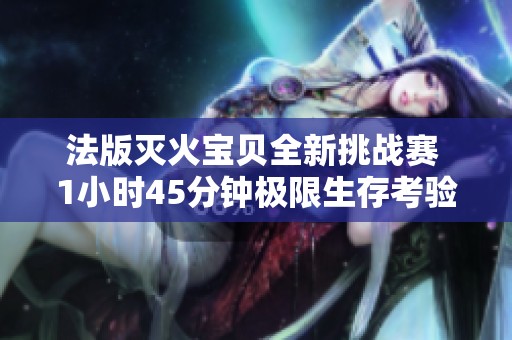 法版灭火宝贝全新挑战赛 1小时45分钟极限生存考验