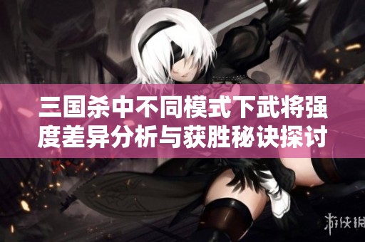 三国杀中不同模式下武将强度差异分析与获胜秘诀探讨