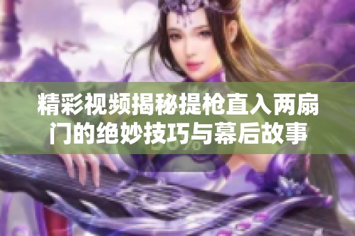 精彩视频揭秘提枪直入两扇门的绝妙技巧与幕后故事