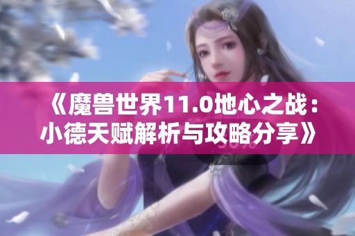 《魔兽世界11.0地心之战：小德天赋解析与攻略分享》