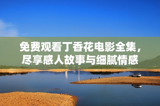 免费观看丁香花电影全集，尽享感人故事与细腻情感