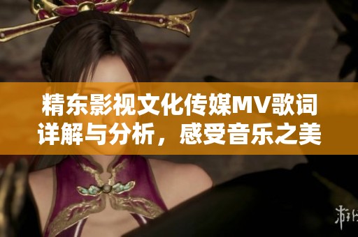 精东影视文化传媒MV歌词详解与分析，感受音乐之美