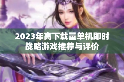2023年高下载量单机即时战略游戏推荐与评价