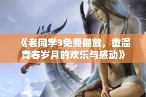 《老同学3免费播放，重温青春岁月的欢乐与感动》