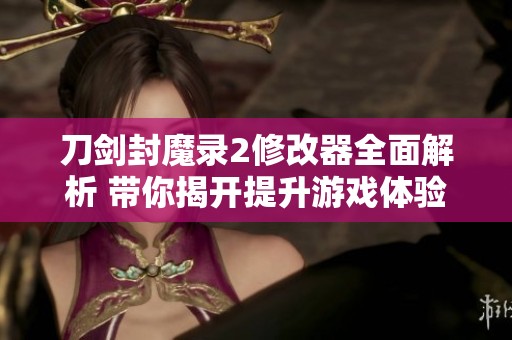 刀剑封魔录2修改器全面解析 带你揭开提升游戏体验的秘密之道