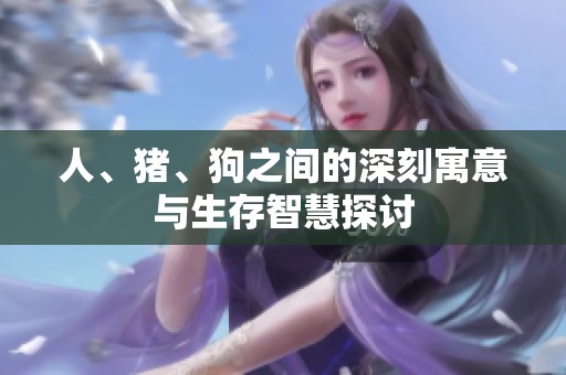 人、猪、狗之间的深刻寓意与生存智慧探讨