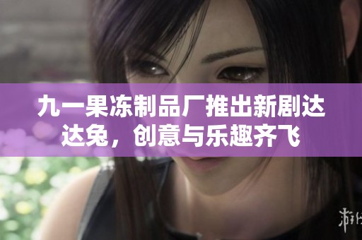 九一果冻制品厂推出新剧达达兔，创意与乐趣齐飞