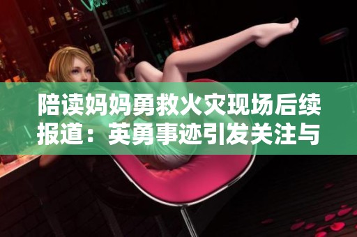 陪读妈妈勇救火灾现场后续报道：英勇事迹引发关注与反响