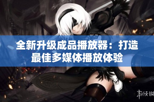 全新升级成品播放器：打造最佳多媒体播放体验
