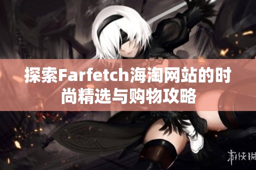 探索Farfetch海淘网站的时尚精选与购物攻略