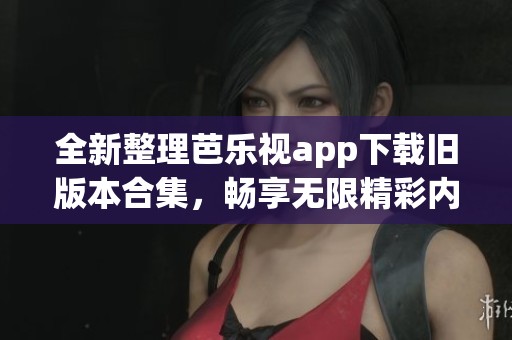 全新整理芭乐视app下载旧版本合集，畅享无限精彩内容