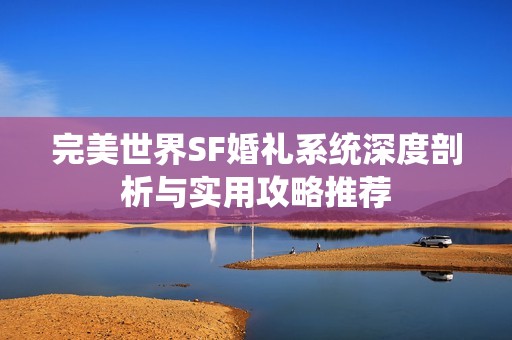 完美世界SF婚礼系统深度剖析与实用攻略推荐