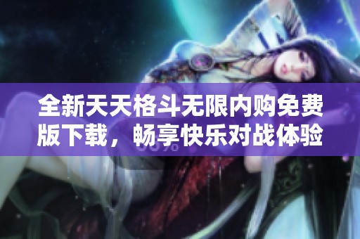 全新天天格斗无限内购免费版下载，畅享快乐对战体验