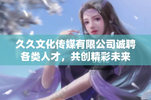 久久文化传媒有限公司诚聘各类人才，共创精彩未来