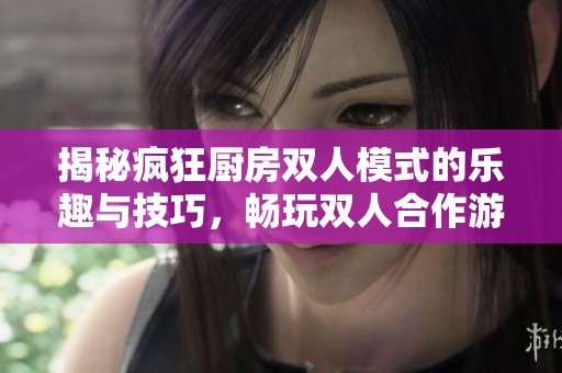 揭秘疯狂厨房双人模式的乐趣与技巧，畅玩双人合作游戏！