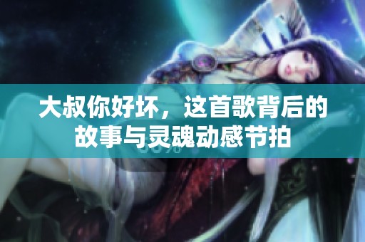 大叔你好坏，这首歌背后的故事与灵魂动感节拍